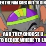Smirk E. Cheese | WHEN THE FAM GOES OUT TO DINNER; AND THEY CHOOSE U TO DECIDE WHERE TO EAT | image tagged in smirk e cheese | made w/ Imgflip meme maker