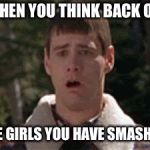 dumb and dumber gag | WHEN YOU THINK BACK ON; THE GIRLS YOU HAVE SMASHED | image tagged in dumb and dumber gag | made w/ Imgflip meme maker