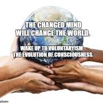 earth | THE CHANGED MIND WILL CHANGE THE WORLD. WAKE UP TO VOLUNTARYISM.  THE EVOLUTION OF CONSCIOUSNESS. | image tagged in earth | made w/ Imgflip meme maker