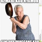 angry old woman | KEMARI KAU NYAMUK; SINI AKU PANGGANG KAU | image tagged in angry old woman | made w/ Imgflip meme maker