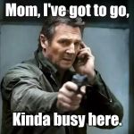Yes, it IS a bad time to call | Mom, I've got to go, Kinda busy here. | image tagged in taken | made w/ Imgflip meme maker