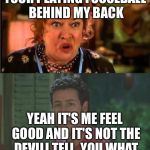 Waterboy Argument | YOUR PLAYING FOOSEBALL BEHIND MY BACK; YEAH IT'S ME FEEL GOOD AND IT'S NOT THE DEVILI TELL  YOU WHAT | image tagged in waterboy argument | made w/ Imgflip meme maker