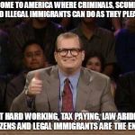 Drew Carey  | WELCOME TO AMERICA WHERE CRIMINALS, SCUMBAGS, AND ILLEGAL IMMIGRANTS CAN DO AS THEY PLEASE BUT HARD WORKING, TAX PAYING, LAW ABIDING CITIZEN | image tagged in drew carey | made w/ Imgflip meme maker