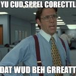That's be great | IF YU CUD SPPEL CORECTTLEE; DAT WUD BEH GRREATT | image tagged in that's be great | made w/ Imgflip meme maker