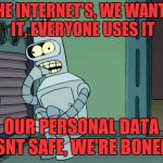 Bender scared boned | THE INTERNET'S, WE WANTS IT, EVERYONE USES IT; OUR PERSONAL DATA ISNT SAFE, WE'RE BONED! | image tagged in bender scared boned | made w/ Imgflip meme maker