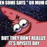 Evil patrick | WHEN SOME SAYS " UR MUM GAY"; BUT THEY DONT REALIZE IT'S OPISITE DAY | image tagged in evil patrick | made w/ Imgflip meme maker