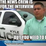 Incompetent Captain | WHEN THE NEWS CREW IS THERE FOR THE INTERVIEW; BUT YOU NEED TO POOP | image tagged in incompetent captain,meme,kyle,police | made w/ Imgflip meme maker