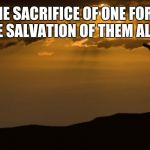 Good Friday | THE SACRIFICE OF ONE FOR THE SALVATION OF THEM ALL | image tagged in good friday | made w/ Imgflip meme maker