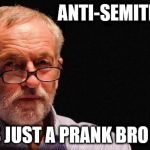 Corbyn's anti-Semitism | ANTI-SEMITISM? IT'S JUST A PRANK BRO LOL | image tagged in corbyn eww,anti semitism,funny,labourisdead,wearecorbyn,cultofcorbyn | made w/ Imgflip meme maker