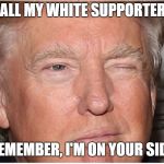 Trump Wink | TO ALL MY WHITE SUPPORTERS... REMEMBER, I'M ON YOUR SIDE | image tagged in trump wink | made w/ Imgflip meme maker