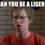 I need to draw you | CAN YOU BE A LIGER? | image tagged in napoleon dynamite,wont have to worry,anymore gosh,i will okay goshened darn it memes | made w/ Imgflip meme maker