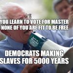Bernie Sanders megaphone | YOU LEARN TO VOTE FOR MASTER   NONE OF YOU ARE FIT TO BE FREE; DEMOCRATS MAKING SLAVES FOR 5000 YEARS | image tagged in bernie sanders megaphone | made w/ Imgflip meme maker