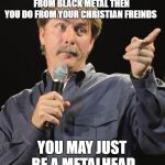 Had this realization today | IF YOU KNOW MORE ABOUT CHRISTIANITY FROM BLACK METAL THEN YOU DO FROM YOUR CHRISTIAN FREINDS; YOU MAY JUST BE A METALHEAD | image tagged in jeff foxworthy you might be a redneck if,memes,funny,black metal,christianity,irony | made w/ Imgflip meme maker