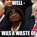 Corbyn - well, that was a waste of time | WELL -; THAT WAS A WASTE OF TIME | image tagged in corbyn's labour party,corbyn eww,funny,gtto jc4pm,wearecorbyn,labourisdead | made w/ Imgflip meme maker