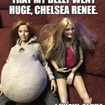 Olivia Michelle, Chelsea Renee | I CANNOT HELP IT THAT MY BELLY WENT HUGE, CHELSEA RENEE. I KNOW, OLIVIA MICHELLE. | image tagged in olivia michelle chelsea renee | made w/ Imgflip meme maker