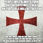 MAKE CHRIST FIRST IN YOUR LIFE | PEOPLE WILL ALWAYS TURN ON YOU, GUYS WILL CHEAT ON YOU, GIRLS WILL BETRAY YOU; GOD WILL NEVER TURN ON YOU. MAKE CHRIST FIRST IN YOUR LIFE AND YOU WILL  SEE YOU NEED NO ONE ELSE BECAUSE CHRIST IS WITH YOU | image tagged in crusader  jesus christ my god | made w/ Imgflip meme maker