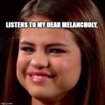 selena crying | LISTENS TO MY DEAR MELANCHOLY, | image tagged in selena crying | made w/ Imgflip meme maker
