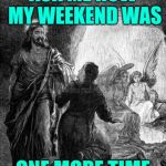 Easter weekend Jesus | ASK ME HOW MY WEEKEND WAS; ONE MORE TIME | image tagged in resurrection,easter,jesus | made w/ Imgflip meme maker