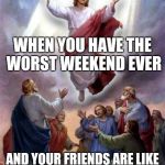 Awkward moment Jesus | WHEN YOU HAVE THE WORST WEEKEND EVER; AND YOUR FRIENDS ARE LIKE YOU'RE COMING BACK RIGHT | image tagged in jesus rises | made w/ Imgflip meme maker