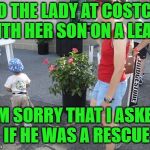 Welcome to Costco, I love you | TO THE LADY AT COSTCO WITH HER SON ON A LEASH; I'M SORRY THAT I ASKED IF HE WAS A RESCUE | image tagged in kid on leash 2 | made w/ Imgflip meme maker