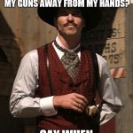 Doc Holliday | SO YOU THINK YOU CAN PRY MY GUNS AWAY FROM MY HANDS? SAY WHEN | image tagged in doc holliday | made w/ Imgflip meme maker