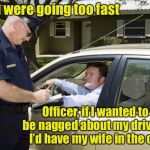 Back seat officer | You were going too fast; Officer, if I wanted to be nagged about my driving, I’d have my wife in the car | image tagged in speeding ticket,police,nagging wife | made w/ Imgflip meme maker