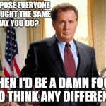 West Wing Sheen | SUPPOSE EVERYONE THOUGHT THE SAME WAY YOU DO?  ; THEN I'D BE A DAMN FOOL TO THINK ANY DIFFERENT. | image tagged in west wing sheen | made w/ Imgflip meme maker