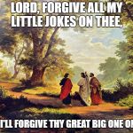 Jesus - forgiving others | LORD, FORGIVE ALL MY LITTLE JOKES ON THEE, AND I'LL FORGIVE THY GREAT BIG ONE ON ME. | image tagged in jesus - forgiving others | made w/ Imgflip meme maker