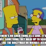 BART vest | THERE'S NO SUCH THING AS A SOUL. IT'S JUST SOMETHING THEY MADE UP TO SCARE KIDS, LIKE THE BOGEYMAN OR MICHAEL JACKSON. | image tagged in bart vest | made w/ Imgflip meme maker