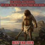 You Mongo's now | NO DATES, NO TALKING, HIT HER IN THE HEAD AND TAKE HER HOME; BEST ERA EVER | image tagged in caveman days,smack flinstone weasel,moon alice memes | made w/ Imgflip meme maker