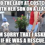 Kid on leash 2 | TO THE LADY AT COSTCO WITH HER SON ON A LEASH. I'M SORRY THAT I ASKED IF HE WAS A RESCUE. | image tagged in kid on leash 2,funny,memes,funny memes,parenting,kids | made w/ Imgflip meme maker