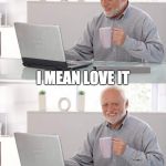 grandpa | DON'T YOU JUST HATE THIS; I MEAN LOVE IT | image tagged in grandpa | made w/ Imgflip meme maker