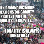 Women's march  | WOMEN DEMANDING MORE REGULATIONS ON  GRAVITY. PROTESTING THE INEQUALITY OF GRAVITY. EQUALITY IS ALWAYS UNNATURAL | image tagged in women's march | made w/ Imgflip meme maker