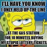 Spongebob I'll have you know | I ONLY HELD UP THE LINE; I'LL HAVE YOU KNOW; AT THE GAS STATION FOR 10 MINUTES BUYING MY STUPID LOTTERY TICKETS | image tagged in spongebob i'll have you know,funny memes,waiting,lotto | made w/ Imgflip meme maker