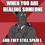 TF2 Medic Meme | WHEN YOU ARE HEALING SOMEONE; AND THEY STILL SPAM E. | image tagged in tf2 medic meme | made w/ Imgflip meme maker