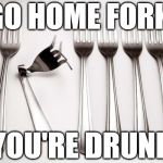 Unique | GO HOME FORK; YOU'RE DRUNK | image tagged in unique,fork,memes | made w/ Imgflip meme maker