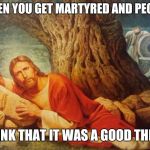 Pissed off jesus | WHEN YOU GET MARTYRED AND PEOPLE; THINK THAT IT WAS A GOOD THING | image tagged in pissed off jesus | made w/ Imgflip meme maker