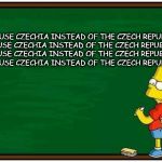Czechia | I WILL USE CZECHIA INSTEAD OF THE CZECH REPUBLIC.
I WILL USE CZECHIA INSTEAD OF THE CZECH REPUBLIC.
I WILL USE CZECHIA INSTEAD OF THE CZECH REPUBLIC.
I WILL USE CZECHIA INSTEAD OF THE CZECH REPUBLIC. | image tagged in bart blackboard | made w/ Imgflip meme maker