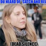 Catch And Release | HAVE YOU HEARD OF “CATCH AND RELEASE?”; (DEAD SILENCE) | image tagged in catch and release,scumbag,match,losers,dating,red pill | made w/ Imgflip meme maker