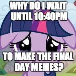 I need help with my timing of my memes! | WHY DO I WAIT UNTIL 10:40PM; TO MAKE THE FINAL DAY MEMES? | image tagged in sad twilight,memes,my little pony meme week,xanderbrony | made w/ Imgflip meme maker