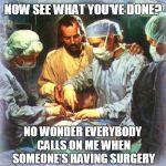Jesus Surgeon | NOW SEE WHAT YOU'VE DONE? NO WONDER EVERYBODY CALLS ON ME WHEN SOMEONE'S HAVING SURGERY | image tagged in jesus surgeon | made w/ Imgflip meme maker
