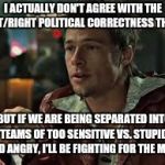 Real America loves the underdog | I ACTUALLY DON'T AGREE WITH THE LEFT/RIGHT POLITICAL CORRECTNESS THING; BUT IF WE ARE BEING SEPARATED INTO TEAMS OF TOO SENSITIVE VS. STUPID AND ANGRY, I'LL BE FIGHTING FOR THE MEEK | image tagged in fight club | made w/ Imgflip meme maker