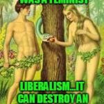 Adam and Eve | IMAGINE IF EVE WAS A FEMINIST; LIBERALISM...IT CAN DESTROY AN ENTIRE CIVILIZATION | image tagged in adam and eve | made w/ Imgflip meme maker