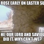 I, too, am sometimes guilty of being late for church because of being a late riser. | JESUS ROSE EARLY ON EASTER SUNDAY; IF HE, OUR LORD AND SAVIOUR DID IT, WHY CAN’T WE? | image tagged in empty tomb | made w/ Imgflip meme maker