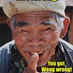 Funny old Chinese man 1 | The name’s Wong, not Wrong. You got Wong wrong! | image tagged in funny old chinese man 1 | made w/ Imgflip meme maker