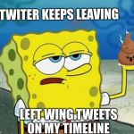 Tough Spongebob | TWITER KEEPS LEAVING; LEFT WING TWEETS ON MY TIMELINE | image tagged in tough spongebob,memes,funny,twitter | made w/ Imgflip meme maker
