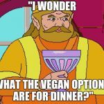 King Harkinian | "I WONDER; WHAT THE VEGAN OPTIONS ARE FOR DINNER?" | image tagged in king harkinian | made w/ Imgflip meme maker