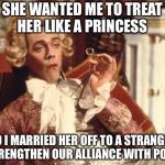 Prince George Blackadder | SHE WANTED ME TO TREAT HER LIKE A PRINCESS; SO I MARRIED HER OFF TO A STRANGER TO STRENGTHEN OUR ALLIANCE WITH POLAND. | image tagged in prince george blackadder | made w/ Imgflip meme maker