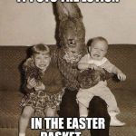 Creepy easter bunny | IT PUTS THE LOTION IN THE EASTER BASKET . . . | image tagged in creepy easter bunny | made w/ Imgflip meme maker