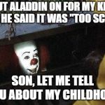 IT Clown | PUT ALADDIN ON FOR MY KID, AND HE SAID IT WAS "TOO SCARY"; SON, LET ME TELL YOU ABOUT MY CHILDHOOD | image tagged in it clown | made w/ Imgflip meme maker